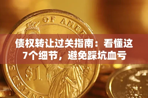北京债权转让过关指南：看懂这7个细节，避免踩坑血亏