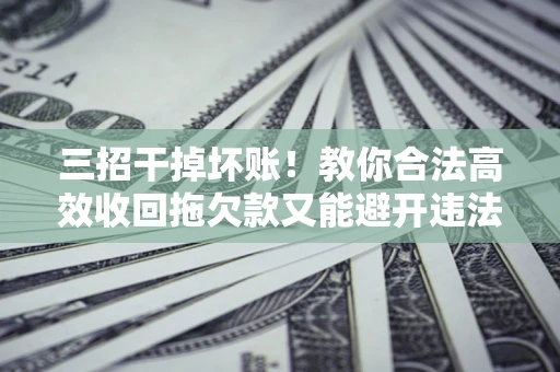 北京三招干掉坏账！教你合法高效收回拖欠款又能避开违法雷区