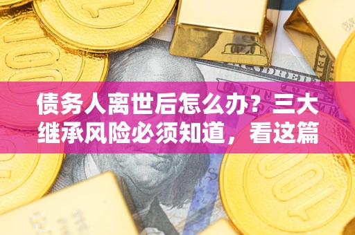北京债务人离世后怎么办？三大继承风险必须知道，看这篇就够了