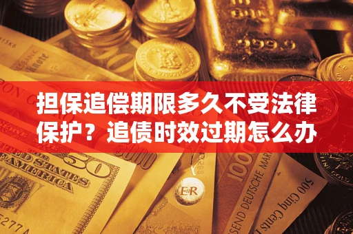 北京担保追偿期限多久不受法律保护？追债时效过期怎么办？