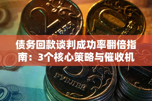 北京债务回款谈判成功率翻倍指南：3个核心策略与催收机构避坑法则