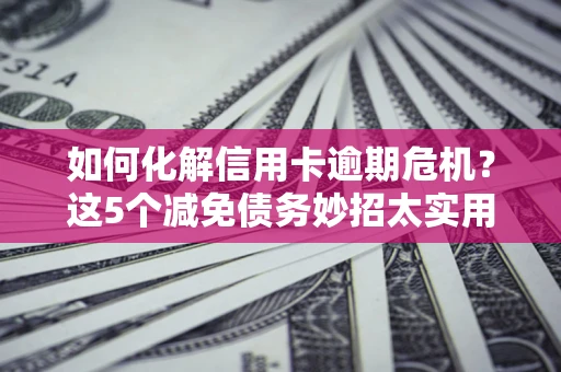 北京如何化解信用卡逾期危机？这5个减免债务妙招太实用