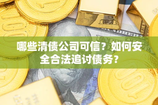 北京哪些清债公司可信？如何安全合法追讨债务？