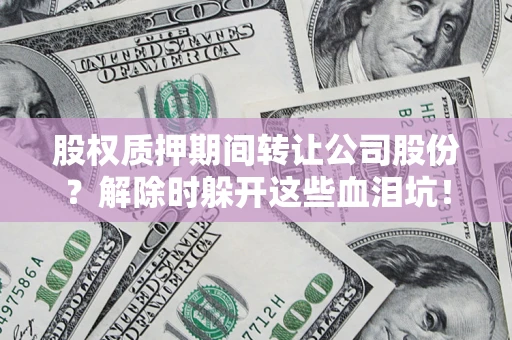 北京股权质押期间转让公司股份？解除时躲开这些血泪坑！