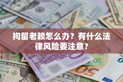 北京拘留老赖怎么办？有什么法律风险要注意？