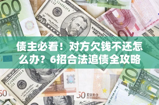 北京债主必看！对方欠钱不还怎么办？6招合法追债全攻略