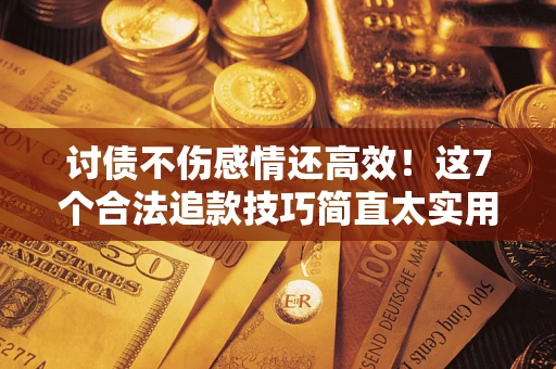 北京讨债不伤感情还高效！这7个合法追款技巧简直太实用