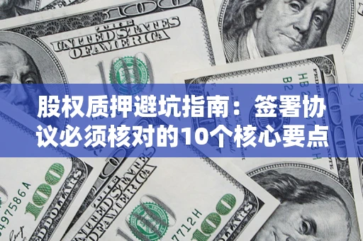 北京股权质押避坑指南:签署协议必须核对的10个核心要点 北京股权质押避坑指南:签署协议必须核对的10个核心要点
