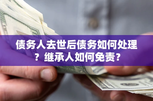 北京债务人去世后债务如何处理？继承人如何免责？