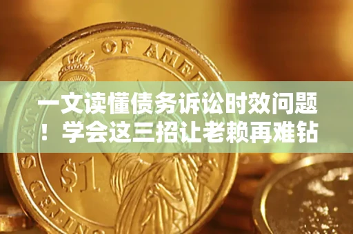 北京一文读懂债务诉讼时效问题！学会这三招让老赖再难钻空子