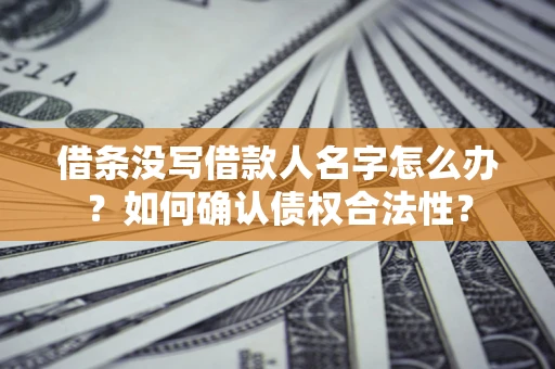 北京借条没写借款人名字怎么办？如何确认债权合法性？