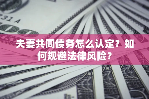 北京夫妻共同债务怎么认定？如何规避法律风险？