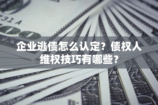 北京企业逃债怎么认定？债权人维权技巧有哪些？