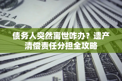 北京债务人突然离世咋办？遗产清偿责任分担全攻略