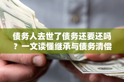 北京债务人去世了债务还要还吗？一文读懂继承与债务清偿