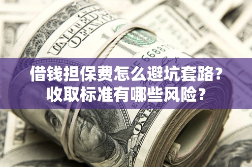 北京借钱担保费怎么避坑套路？收取标准有哪些风险？