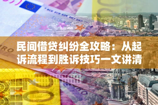 北京民间借贷纠纷全攻略：从起诉流程到胜诉技巧一文讲清
