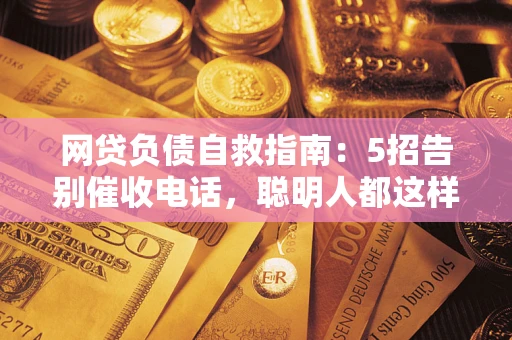 北京网贷负债自救指南：5招告别催收电话，聪明人都这样做
