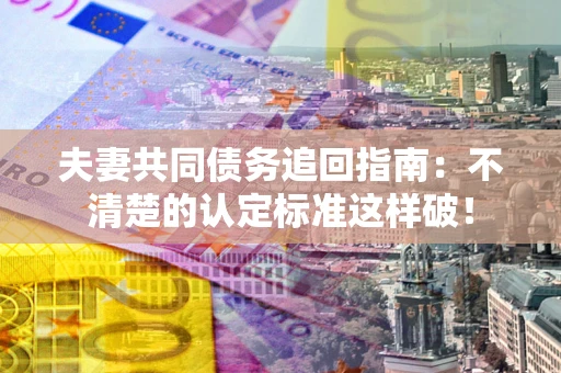北京夫妻共同债务追回指南：不清楚的认定标准这样破！