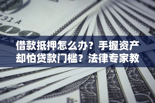 北京借款抵押怎么办？手握资产却怕贷款门槛？法律专家教你办抵押不踩坑