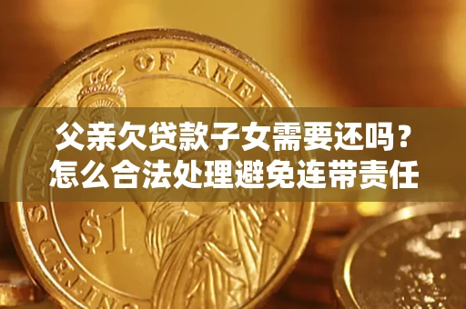 北京父亲欠贷款子女需要还吗？怎么合法处理避免连带责任？