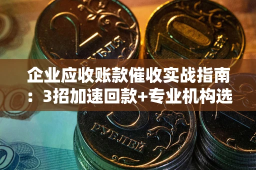 北京企业应收账款催收实战指南：3招加速回款+专业机构选择避坑