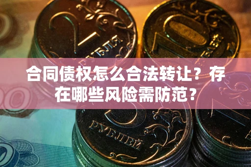北京合同债权怎么合法转让？存在哪些风险需防范？