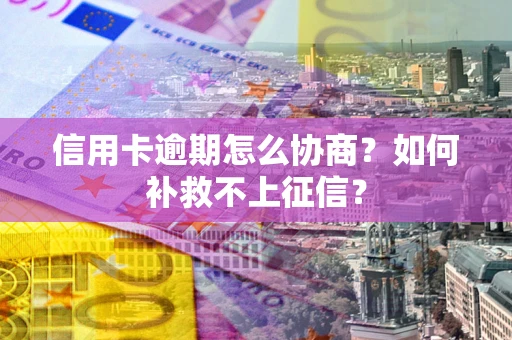 北京信用卡逾期怎么协商？如何补救不上征信？