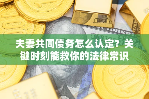 北京夫妻共同债务怎么认定？关键时刻能救你的法律常识