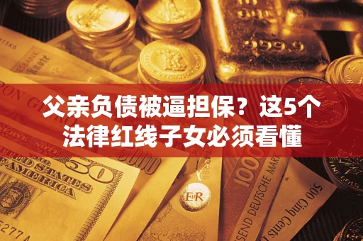 北京父亲负债被逼担保？这5个法律红线子女必须看懂