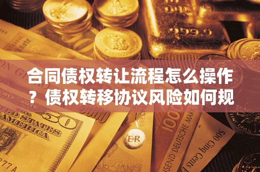 北京合同债权转让流程怎么操作？债权转移协议风险如何规避？