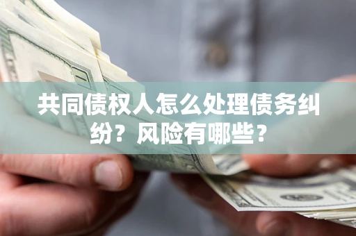 北京共同债权人怎么处理债务纠纷？风险有哪些？
