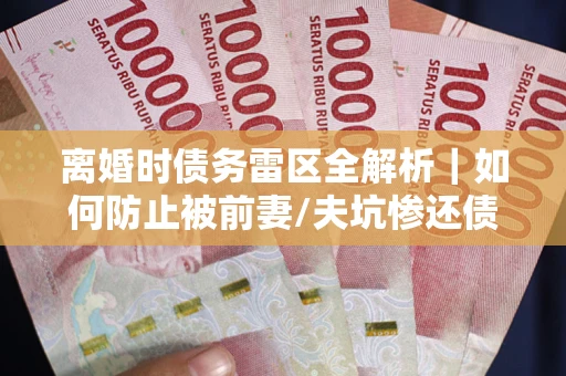 北京离婚时债务雷区全解析｜如何防止被前妻/夫坑惨还债？