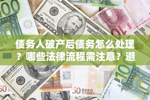 北京债务人破产后债务怎么处理？哪些法律流程需注意？避免踩坑指南
