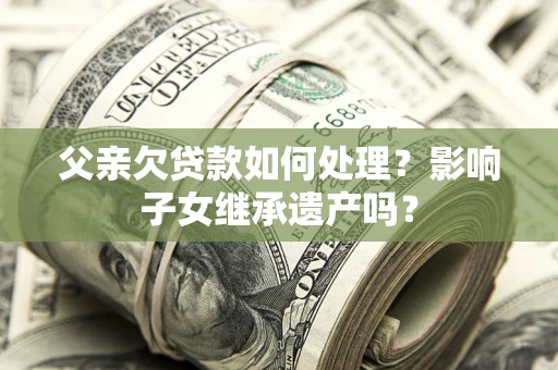 北京父亲欠贷款如何处理?影响子女继承遗产吗? 北京父亲欠贷款如何处理?影响子女继承遗产吗?