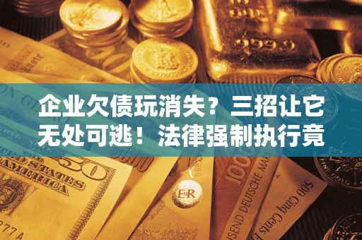 北京企业欠债玩消失？三招让它无处可逃！法律强制执行竟比讨债公司还狠？