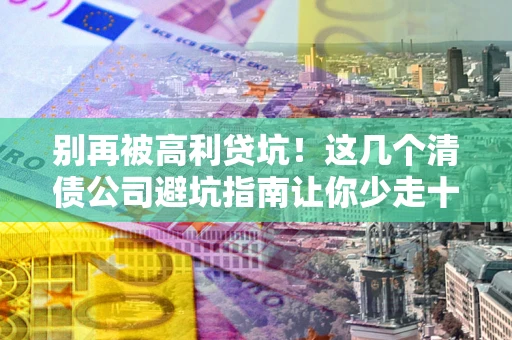 北京别再被高利贷坑！这几个清债公司避坑指南让你少走十年弯路