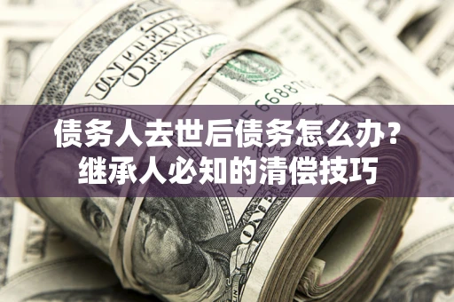北京债务人去世后债务怎么办？继承人必知的清偿技巧