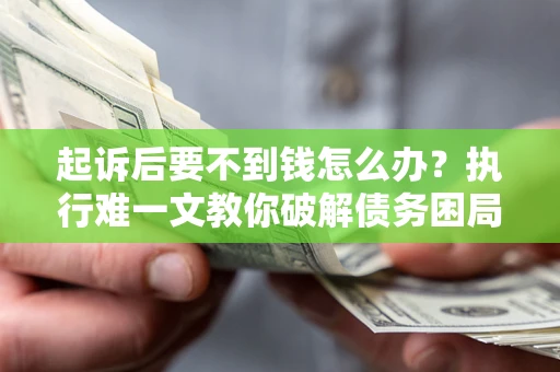 北京起诉后要不到钱怎么办？执行难一文教你破解债务困局