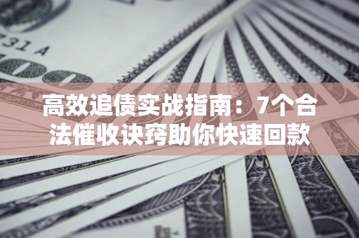 北京高效追债实战指南：7个合法催收诀窍助你快速回款