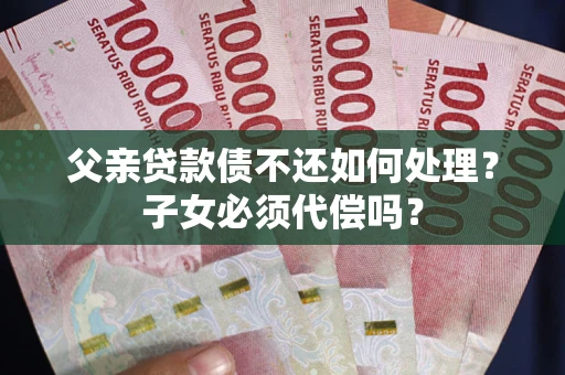 北京父亲贷款债不还如何处理？子女必须代偿吗？