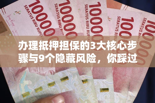 北京办理抵押担保的3大核心步骤与9个隐藏风险，你踩过哪个坑？