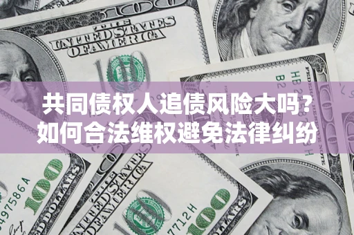 北京共同债权人追债风险大吗?如何合法维权避免法律纠纷? 北京共同债权人追债风险大吗?如何合法维权避免法律纠纷?