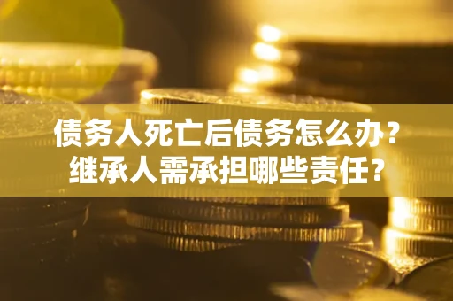 北京债务人死亡后债务怎么办？继承人需承担哪些责任？