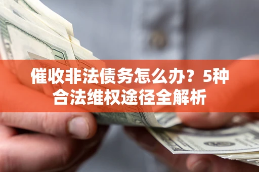 北京催收非法债务怎么办？5种合法维权途径全解析