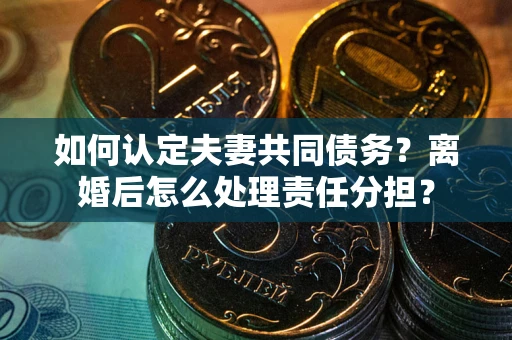 北京如何认定夫妻共同债务？离婚后怎么处理责任分担？