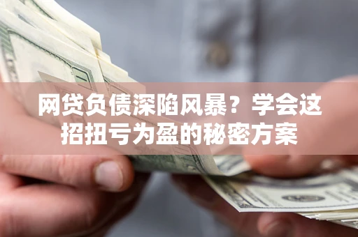 北京网贷负债深陷风暴？学会这招扭亏为盈的秘密方案