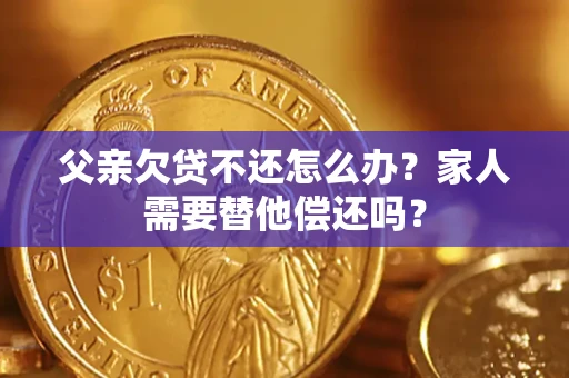 北京父亲欠贷不还怎么办？家人需要替他偿还吗？