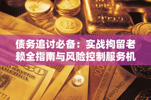 北京债务追讨必备：实战拘留老赖全指南与风险控制服务机构推荐