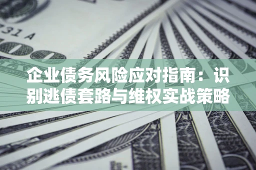 北京企业债务风险应对指南：识别逃债套路与维权实战策略